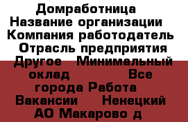 Домработница › Название организации ­ Компания-работодатель › Отрасль предприятия ­ Другое › Минимальный оклад ­ 20 000 - Все города Работа » Вакансии   . Ненецкий АО,Макарово д.